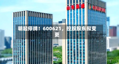 明起停牌！600621，控股股东拟变更-第3张图片