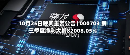 10月25日晚间重要公告 | 000703 第三季度净利大增82008.05%-第1张图片