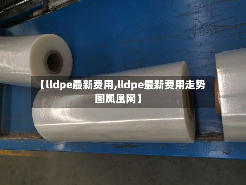 【lldpe最新费用,lldpe最新费用走势图凤凰网】-第2张图片