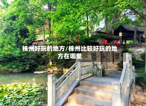 株州好玩的地方/株州比较好玩的地方在哪里