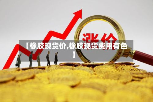 【橡胶现货价,橡胶现货费用有色】