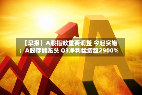 【早报】A股指数重要调整 今起实施;A股存储龙头 Q3净利猛增超2900%-第2张图片