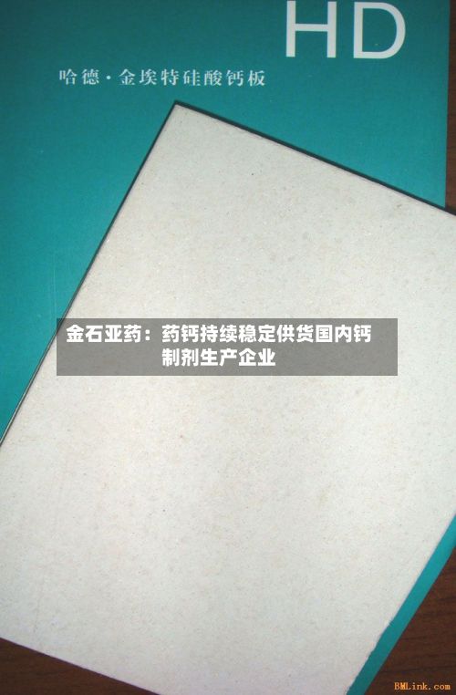 金石亚药:药钙持续稳定供货国内钙制剂生产企业-第1张图片