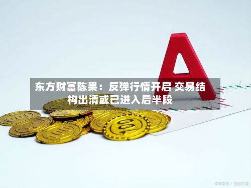 东方财富陈果：反弹行情开启 交易结构出清或已进入后半段-第2张图片