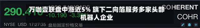 万咖壹联盘中涨近5% 旗下二向箔服务多家头部机器人企业-第2张图片