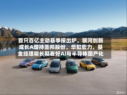 首只百亿主动基季报出炉	，银河创新成长A增持圣邦股份、华虹宏力，基金经理称长期看好AI与半导体国产化-第2张图片