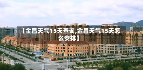 【金昌天气15天查询,金昌天气15天怎么安排】-第2张图片