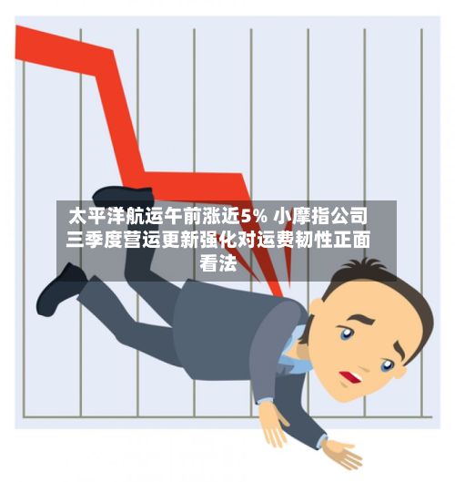 太平洋航运午前涨近5% 小摩指公司三季度营运更新强化对运费韧性正面看法-第3张图片