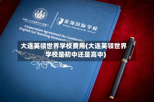 大连英领世界学校费用(大连英领世界学校是初中还是高中)