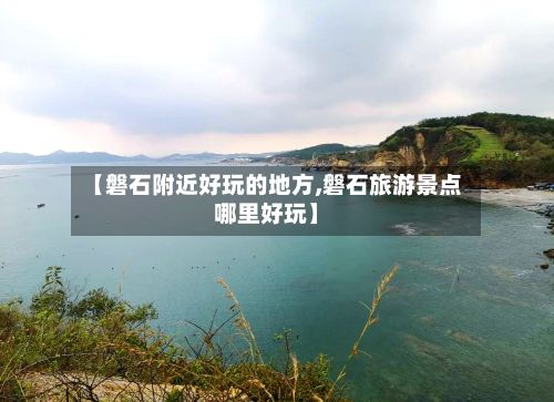 【磐石附近好玩的地方,磐石旅游景点哪里好玩】-第2张图片