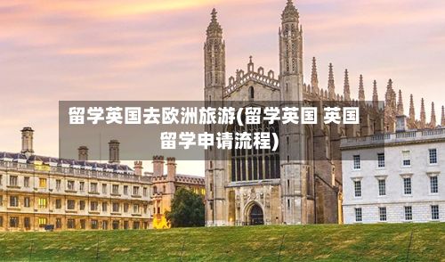 留学英国去欧洲旅游(留学英国 英国留学申请流程)-第2张图片