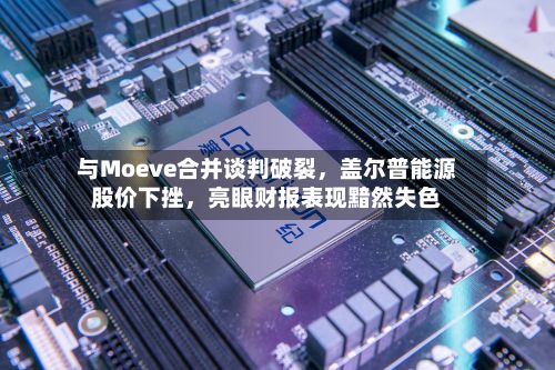 与Moeve合并谈判破裂，盖尔普能源股价下挫，亮眼财报表现黯然失色-第1张图片