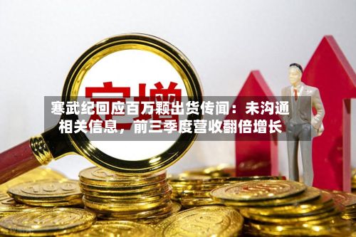 寒武纪回应百万颗出货传闻：未沟通相关信息，前三季度营收翻倍增长-第2张图片
