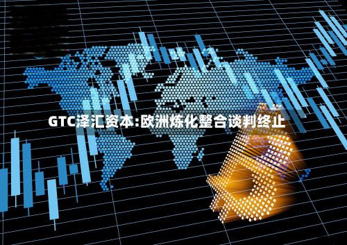 GTC泽汇资本:欧洲炼化整合谈判终止-第1张图片