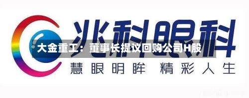 大金重工：董事长提议回购公司H股