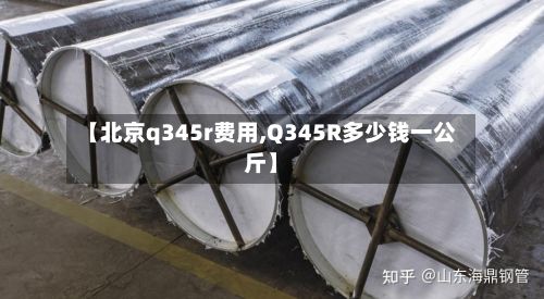 【北京q345r费用,Q345R多少钱一公斤】-第2张图片