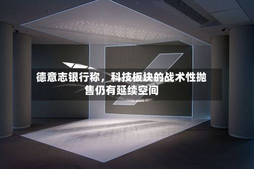德意志银行称，科技板块的战术性抛售仍有延续空间-第2张图片