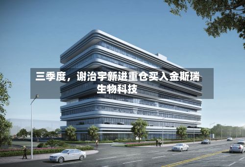 三季度，谢治宇新进重仓买入金斯瑞生物科技-第2张图片