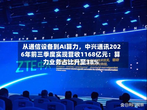 从通信设备到AI算力，中兴通讯2026年前三季度实现营收1168亿元：算力业务占比升至38%-第3张图片