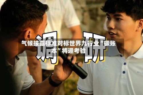 气候披露标准对标世界九行业“碳账本	”将迎考验-第2张图片