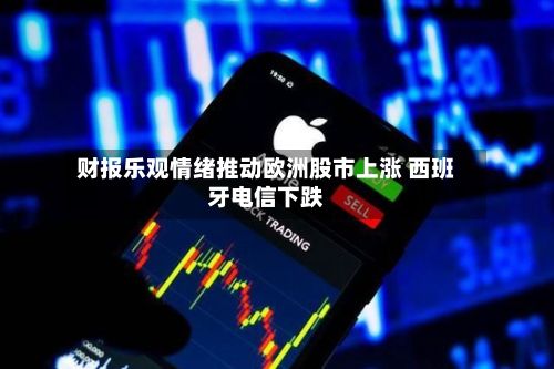 财报乐观情绪推动欧洲股市上涨 西班牙电信下跌