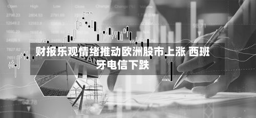 财报乐观情绪推动欧洲股市上涨 西班牙电信下跌-第2张图片