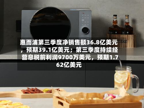 惠而浦第三季度净销售额36.8亿美元，预期39.1亿美元；第三季度持续经营息税前利润9700万美元，预期1.762亿美元-第3张图片