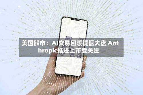 美国股市：AI交易回暖提振大盘 Anthropic推进上市受关注-第2张图片