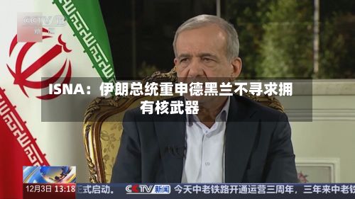 ISNA：伊朗总统重申德黑兰不寻求拥有核武器-第1张图片