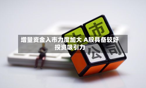 增量资金入市力度加大 A股具备较好投资吸引力-第3张图片