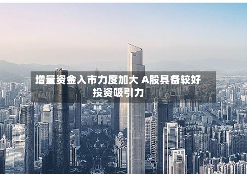 增量资金入市力度加大 A股具备较好投资吸引力