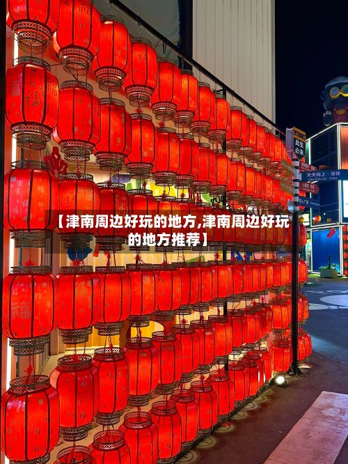 【津南周边好玩的地方,津南周边好玩的地方推荐】-第2张图片