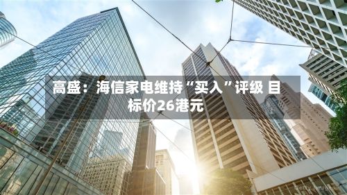 高盛：海信家电维持“买入”评级 目标价26港元-第2张图片