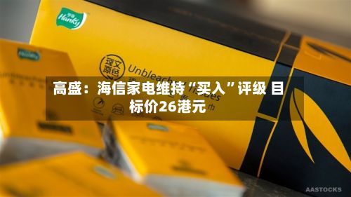高盛：海信家电维持“买入	”评级 目标价26港元-第1张图片