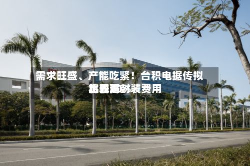 需求旺盛	、产能吃紧！台积电据传拟将先进封装费用比较高上调20%-第1张图片