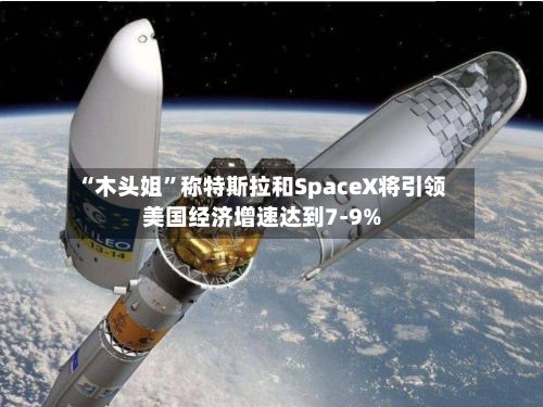 “木头姐	”称特斯拉和SpaceX将引领美国经济增速达到7-9%-第2张图片