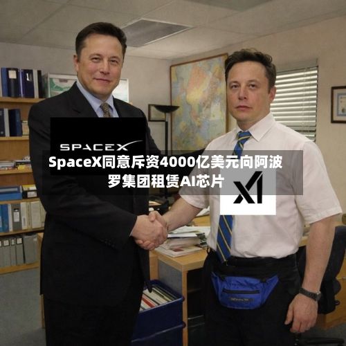 SpaceX同意斥资4000亿美元向阿波罗集团租赁AI芯片