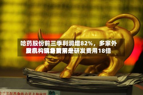 哈药股份前三季利润增82%，多家外资机构现身前前十股东！销售费用是研发费用18倍-第1张图片