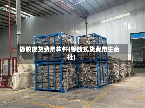 橡胶现货费用软件(橡胶现货费用生意社)