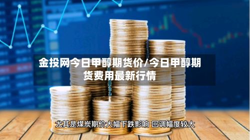 金投网今日甲醇期货价/今日甲醇期货费用最新行情