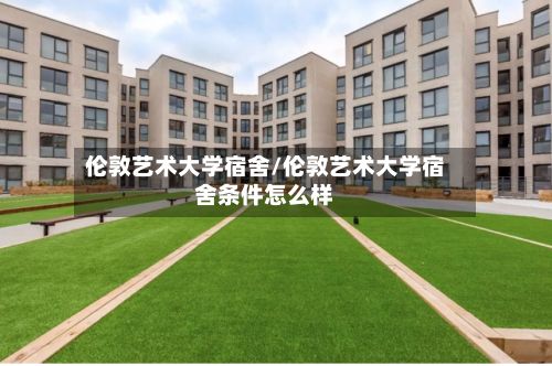 伦敦艺术大学宿舍/伦敦艺术大学宿舍条件怎么样-第2张图片