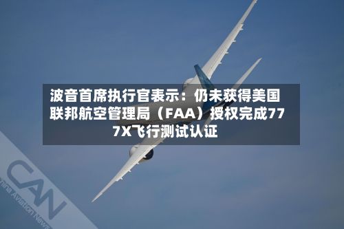 波音首席执行官表示：仍未获得美国联邦航空管理局（FAA）授权完成777X飞行测试认证