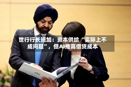 世行行长班加：资本供给 “实际上不成问题”，但AI推高借贷成本