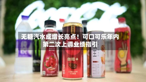 无糖汽水成增长亮点！可口可乐年内第二次上调业绩指引-第1张图片