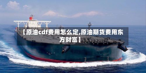 【原油cdf费用怎么定,原油期货费用东方财富】-第2张图片
