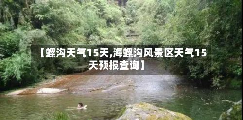 【螺沟天气15天,海螺沟风景区天气15天预报查询】-第2张图片