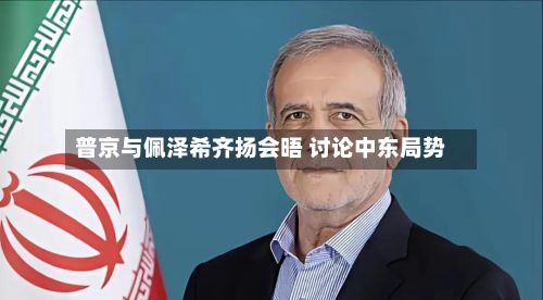 普京与佩泽希齐扬会晤 讨论中东局势-第3张图片