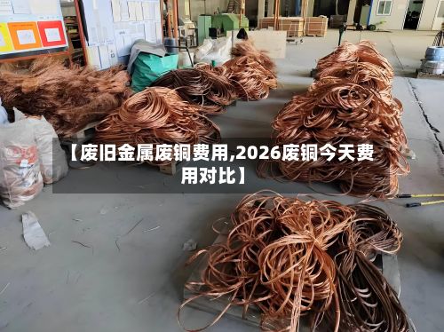 【废旧金属废铜费用,2026废铜今天费用对比】