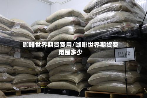 咖啡世界期货费用/咖啡世界期货费用是多少