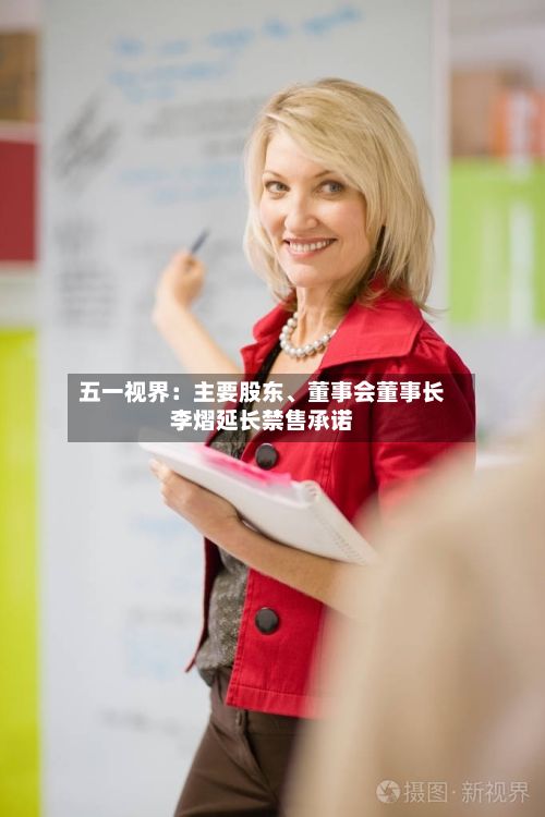 五一视界：主要股东	、董事会董事长李熠延长禁售承诺-第1张图片